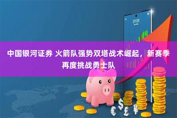 中国银河证券 火箭队强势双塔战术崛起，新赛季再度挑战勇士队
