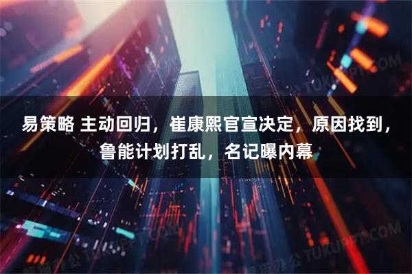 易策略 主动回归，崔康熙官宣决定，原因找到，鲁能计划打乱，名记曝内幕