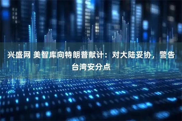 兴盛网 美智库向特朗普献计：对大陆妥协，警告台湾安分点