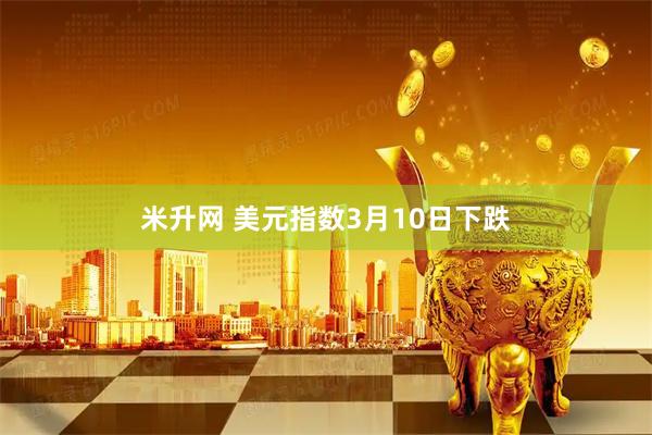 米升网 美元指数3月10日下跌