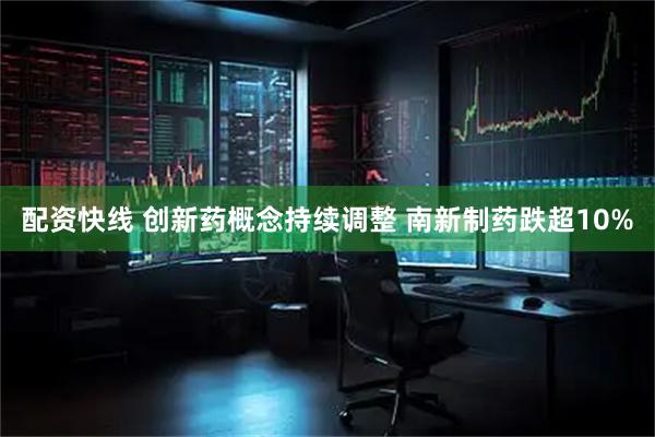 配资快线 创新药概念持续调整 南新制药跌超10%