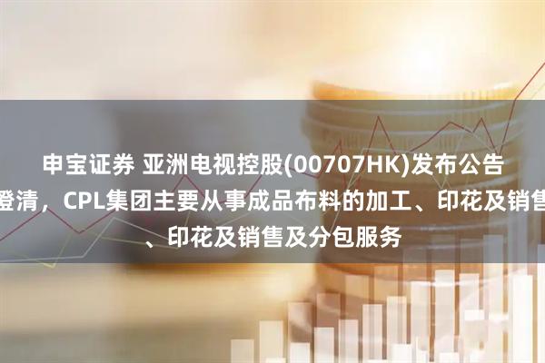 申宝证券 亚洲电视控股(00707HK)发布公告,公司谨此澄清,CPL集团主要从事成品布料的加工、印花及销售及分包服务