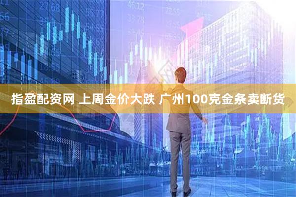 指盈配资网 上周金价大跌 广州100克金条卖断货