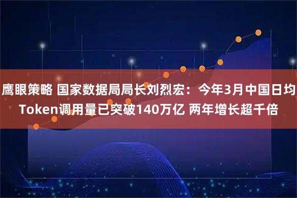 鹰眼策略 国家数据局局长刘烈宏：今年3月中国日均Token调用量已突破140万亿 两年增长超千倍