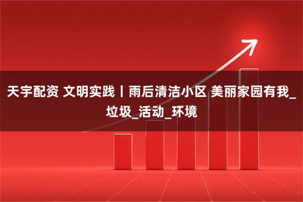 天宇配资 文明实践丨雨后清洁小区 美丽家园有我_垃圾_活动_环境