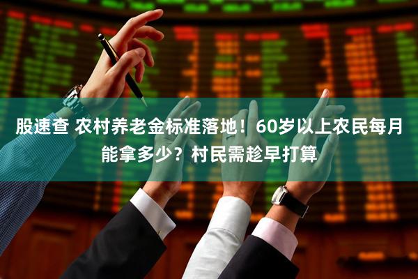 股速查 农村养老金标准落地！60岁以上农民每月能拿多少？村民需趁早打算