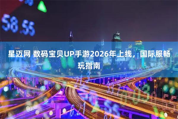 星迈网 数码宝贝UP手游2026年上线，国际服畅玩指南