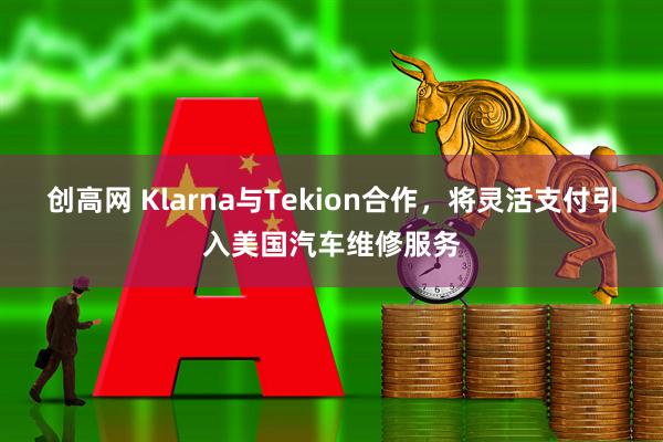 创高网 Klarna与Tekion合作，将灵活支付引入美国汽车维修服务