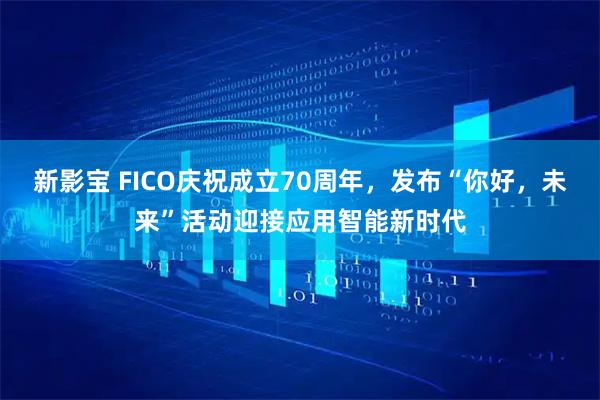 新影宝 FICO庆祝成立70周年，发布“你好，未来”活动迎接应用智能新时代