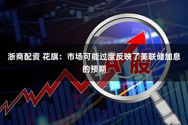 浙商配资 花旗：市场可能过度反映了美联储加息的预期