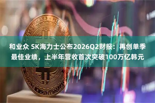 和业众 SK海力士公布2026Q2财报：再创单季最佳业绩，上半年营收首次突破100万亿韩元