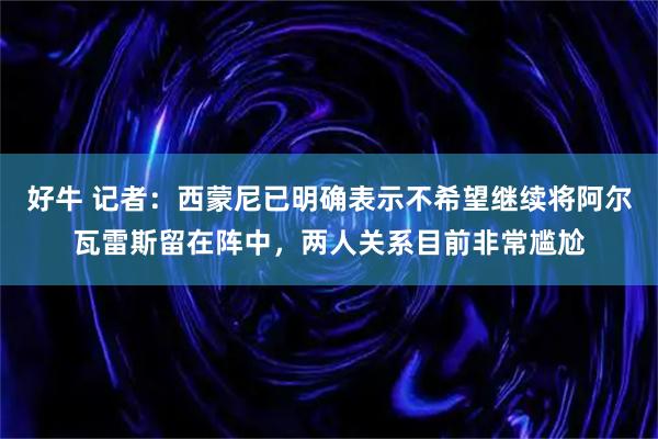 好牛 记者：西蒙尼已明确表示不希望继续将阿尔瓦雷斯留在阵中，两人关系目前非常尴尬