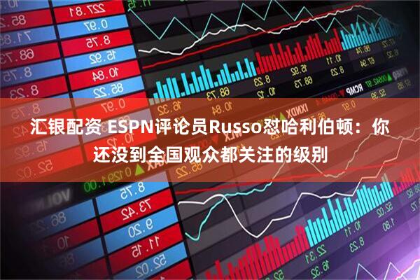 汇银配资 ESPN评论员Russo怼哈利伯顿：你还没到全国观众都关注的级别