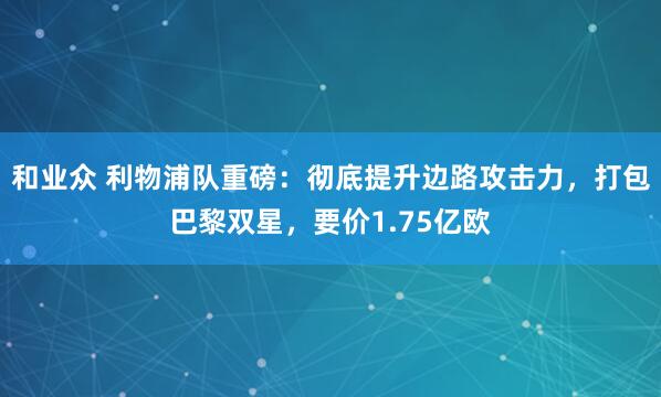 和业众 利物浦队重磅：彻底提升边路攻击力，打包巴黎双星，要价1.75亿欧
